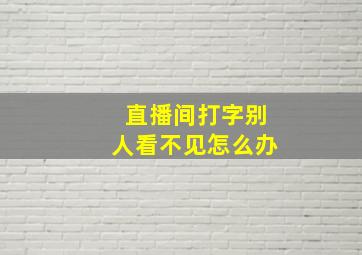 直播间打字别人看不见怎么办