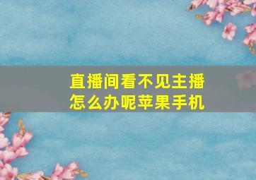 直播间看不见主播怎么办呢苹果手机