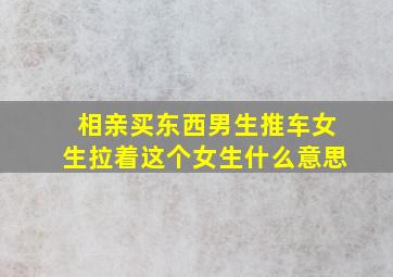 相亲买东西男生推车女生拉着这个女生什么意思