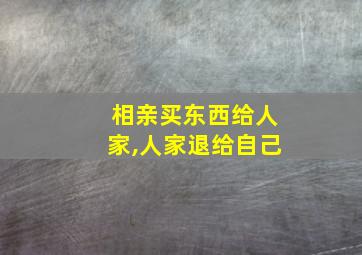 相亲买东西给人家,人家退给自己