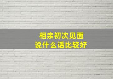 相亲初次见面说什么话比较好