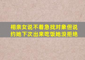 相亲女说不着急找对象但说约她下次出来吃饭她没拒绝