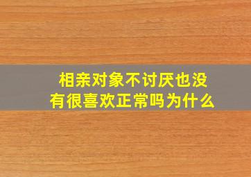 相亲对象不讨厌也没有很喜欢正常吗为什么