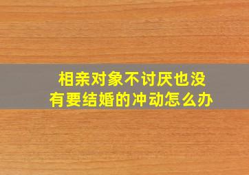 相亲对象不讨厌也没有要结婚的冲动怎么办