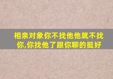 相亲对象你不找他他就不找你,你找他了跟你聊的挺好