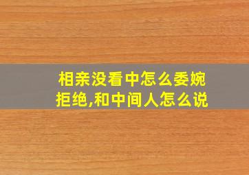 相亲没看中怎么委婉拒绝,和中间人怎么说