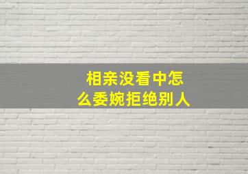 相亲没看中怎么委婉拒绝别人