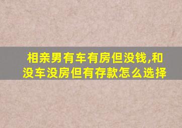 相亲男有车有房但没钱,和没车没房但有存款怎么选择