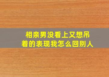 相亲男没看上又想吊着的表现我怎么回别人