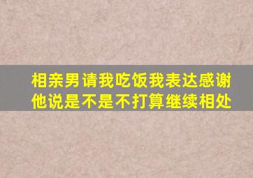 相亲男请我吃饭我表达感谢他说是不是不打算继续相处