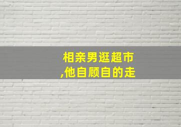 相亲男逛超市,他自顾自的走