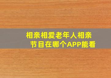 相亲相爱老年人相亲节目在哪个APP能看