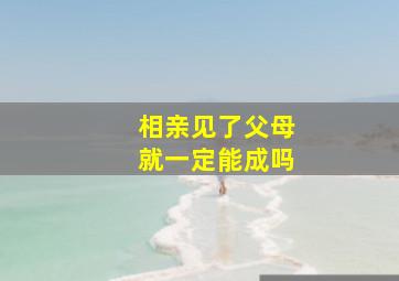 相亲见了父母就一定能成吗