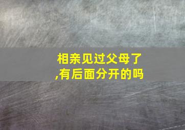 相亲见过父母了,有后面分开的吗