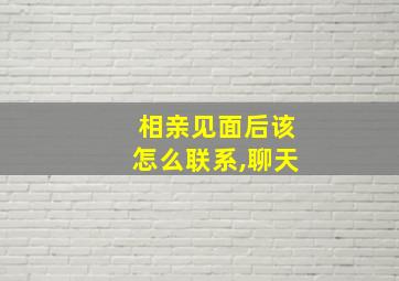 相亲见面后该怎么联系,聊天