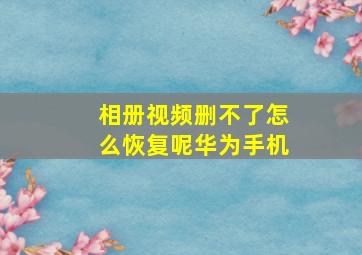 相册视频删不了怎么恢复呢华为手机