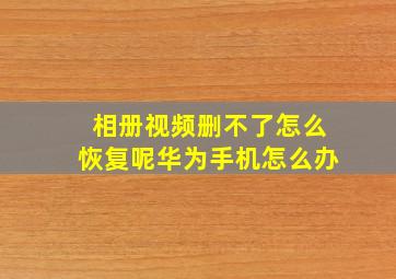 相册视频删不了怎么恢复呢华为手机怎么办