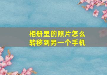 相册里的照片怎么转移到另一个手机