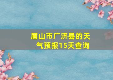 眉山市广济县的天气预报15天查询