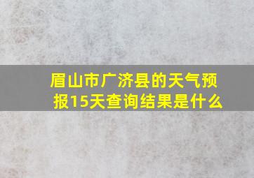 眉山市广济县的天气预报15天查询结果是什么