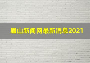 眉山新闻网最新消息2021