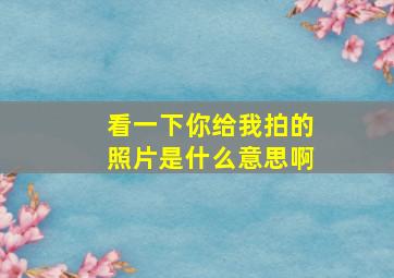 看一下你给我拍的照片是什么意思啊