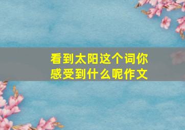 看到太阳这个词你感受到什么呢作文