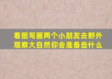 看图写画两个小朋友去野外观察大自然你会准备些什么