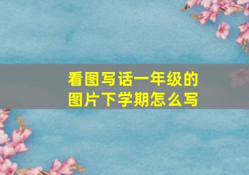 看图写话一年级的图片下学期怎么写