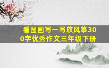 看图画写一写放风筝300字优秀作文三年级下册