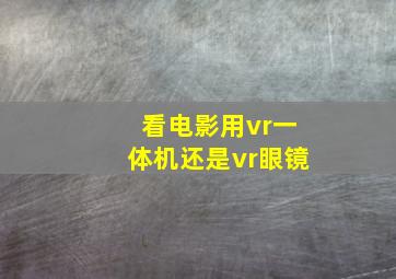 看电影用vr一体机还是vr眼镜