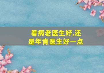 看病老医生好,还是年青医生好一点