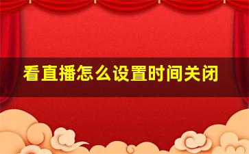 看直播怎么设置时间关闭