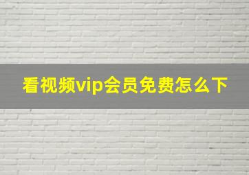 看视频vip会员免费怎么下