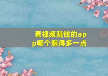 看视频赚钱的app哪个赚得多一点