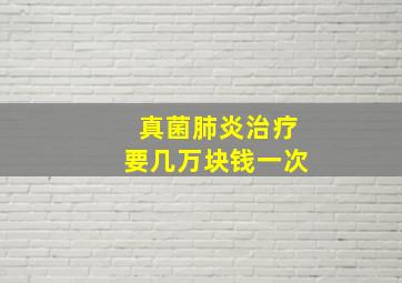 真菌肺炎治疗要几万块钱一次