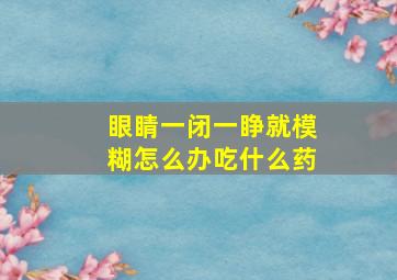 眼睛一闭一睁就模糊怎么办吃什么药