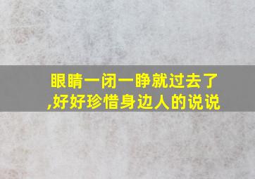 眼睛一闭一睁就过去了,好好珍惜身边人的说说