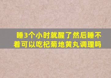 睡3个小时就醒了然后睡不着可以吃杞菊地黄丸调理吗