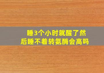 睡3个小时就醒了然后睡不着转氨酶会高吗