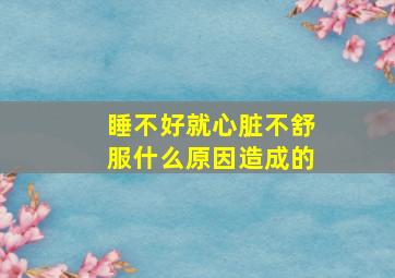 睡不好就心脏不舒服什么原因造成的