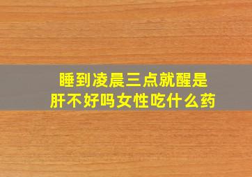 睡到凌晨三点就醒是肝不好吗女性吃什么药