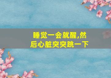 睡觉一会就醒,然后心脏突突跳一下