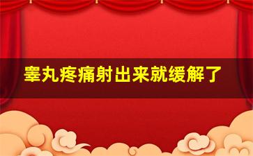 睾丸疼痛射出来就缓解了