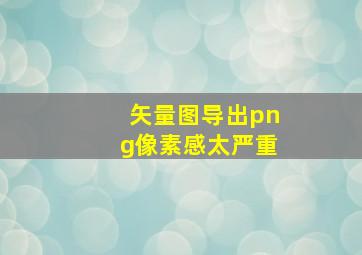 矢量图导出png像素感太严重