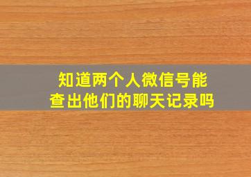 知道两个人微信号能查出他们的聊天记录吗