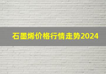 石墨烯价格行情走势2024