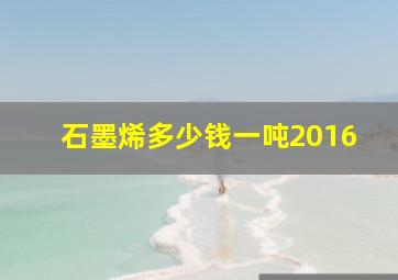 石墨烯多少钱一吨2016