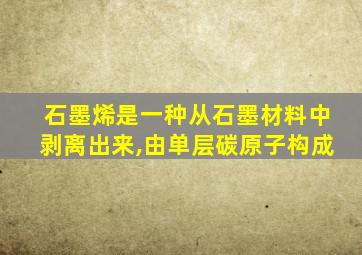 石墨烯是一种从石墨材料中剥离出来,由单层碳原子构成