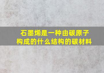 石墨烯是一种由碳原子构成的什么结构的碳材料